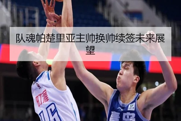 队魂帕楚里亚主帅换帅续签未来展望 - 6tsports